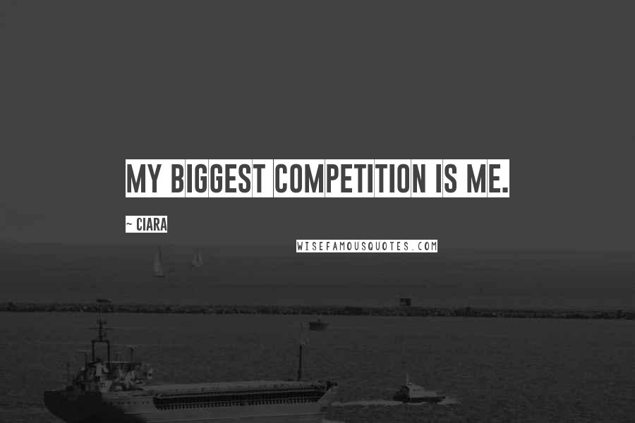 Ciara Quotes: My biggest competition is me.