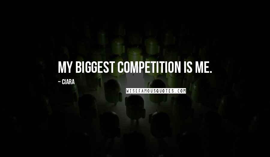 Ciara Quotes: My biggest competition is me.
