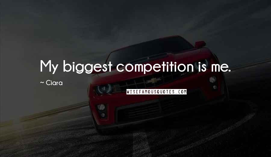 Ciara Quotes: My biggest competition is me.