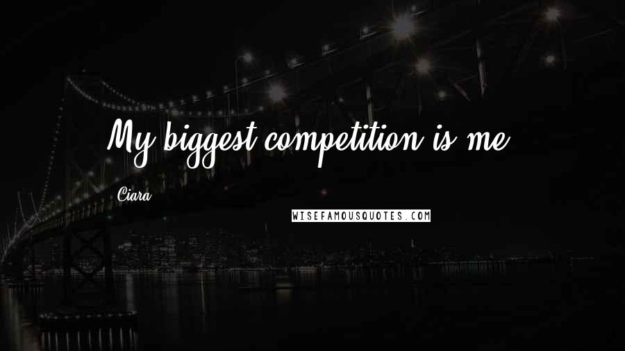 Ciara Quotes: My biggest competition is me.
