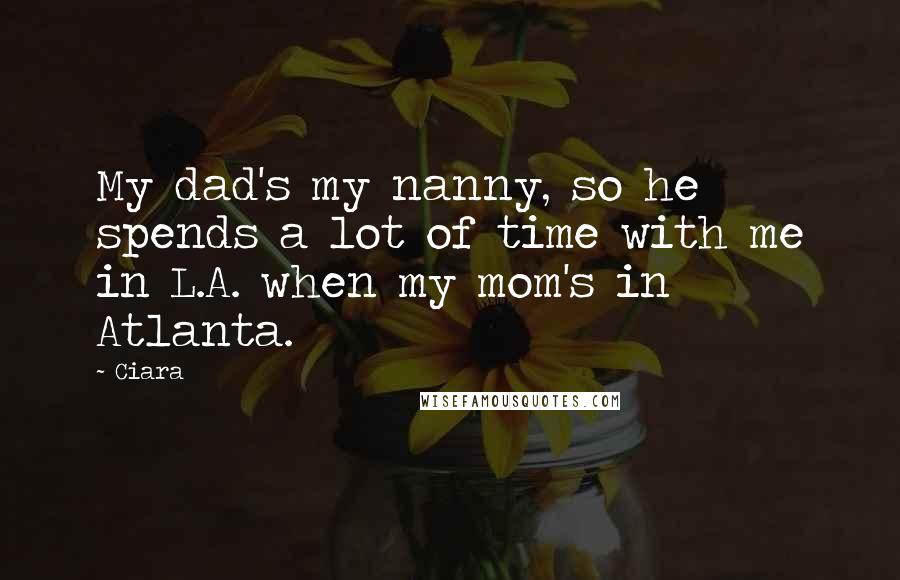 Ciara Quotes: My dad's my nanny, so he spends a lot of time with me in L.A. when my mom's in Atlanta.