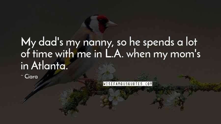 Ciara Quotes: My dad's my nanny, so he spends a lot of time with me in L.A. when my mom's in Atlanta.