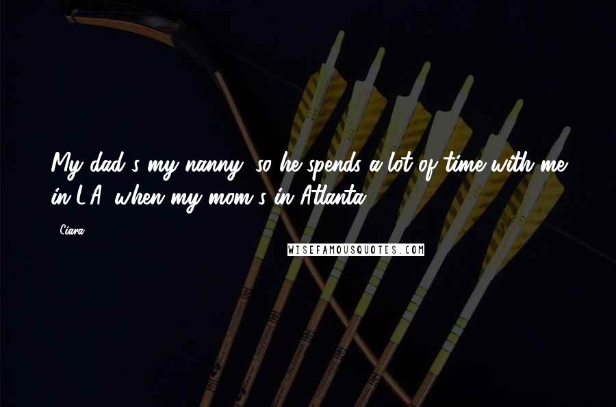 Ciara Quotes: My dad's my nanny, so he spends a lot of time with me in L.A. when my mom's in Atlanta.