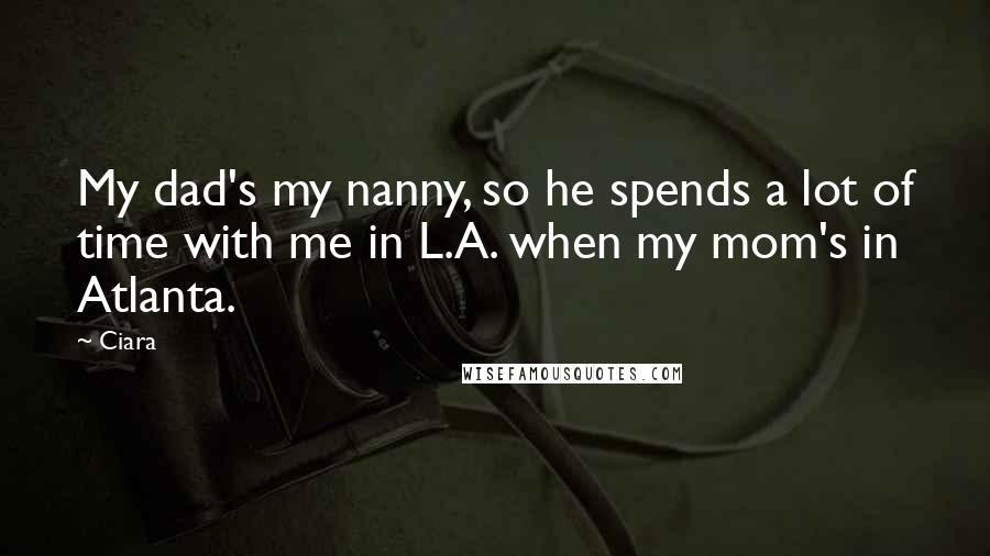 Ciara Quotes: My dad's my nanny, so he spends a lot of time with me in L.A. when my mom's in Atlanta.