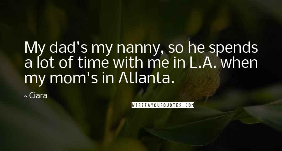 Ciara Quotes: My dad's my nanny, so he spends a lot of time with me in L.A. when my mom's in Atlanta.