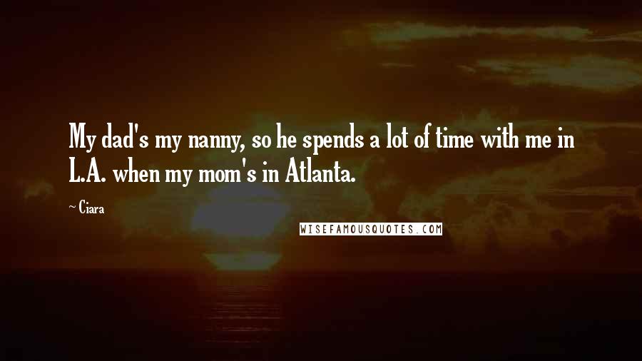 Ciara Quotes: My dad's my nanny, so he spends a lot of time with me in L.A. when my mom's in Atlanta.