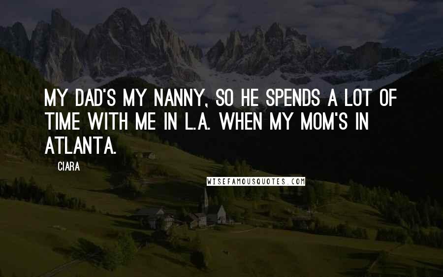 Ciara Quotes: My dad's my nanny, so he spends a lot of time with me in L.A. when my mom's in Atlanta.