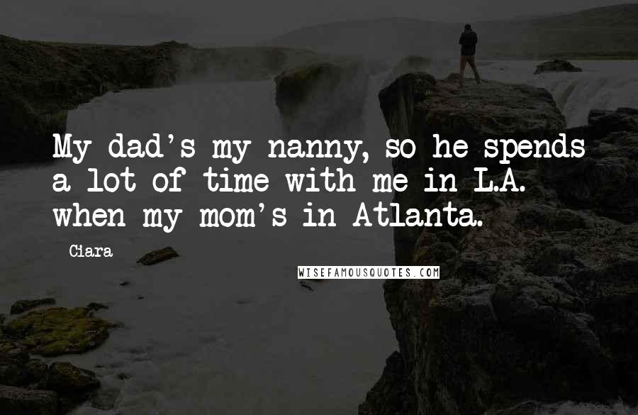 Ciara Quotes: My dad's my nanny, so he spends a lot of time with me in L.A. when my mom's in Atlanta.