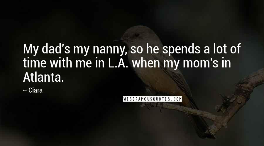 Ciara Quotes: My dad's my nanny, so he spends a lot of time with me in L.A. when my mom's in Atlanta.