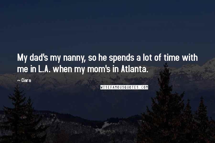 Ciara Quotes: My dad's my nanny, so he spends a lot of time with me in L.A. when my mom's in Atlanta.