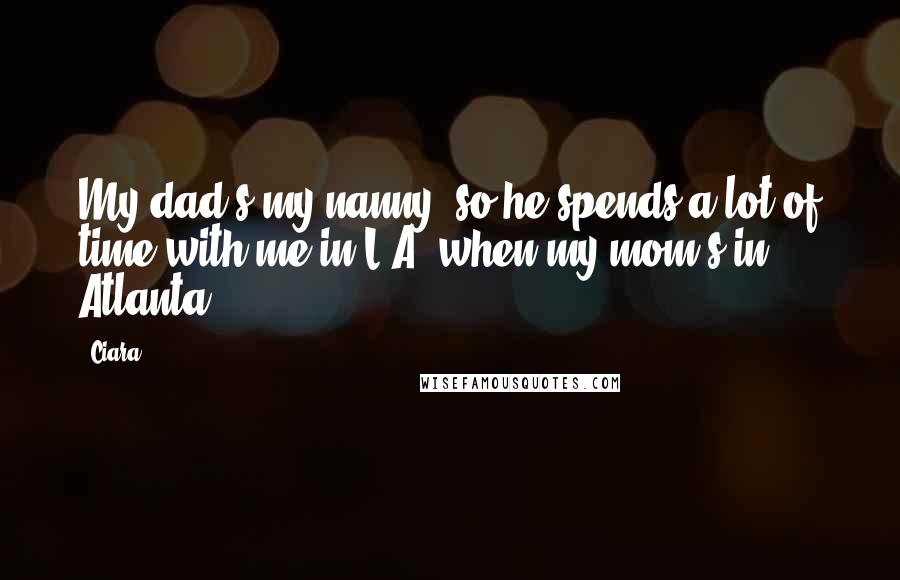 Ciara Quotes: My dad's my nanny, so he spends a lot of time with me in L.A. when my mom's in Atlanta.