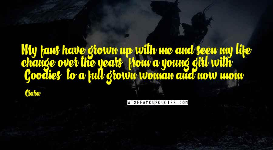 Ciara Quotes: My fans have grown up with me and seen my life change over the years, from a young girl with 'Goodies' to a full-grown woman and now mom.