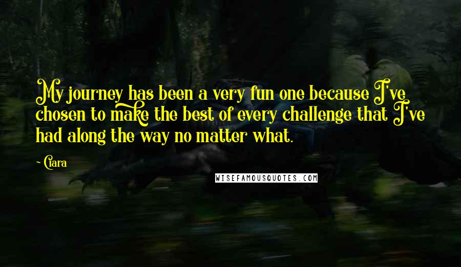 Ciara Quotes: My journey has been a very fun one because I've chosen to make the best of every challenge that I've had along the way no matter what.