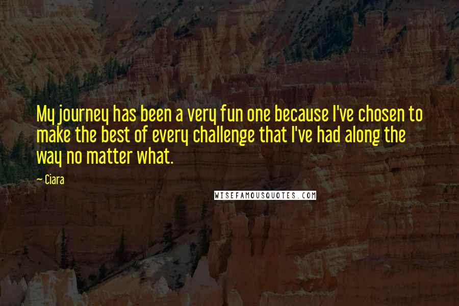 Ciara Quotes: My journey has been a very fun one because I've chosen to make the best of every challenge that I've had along the way no matter what.