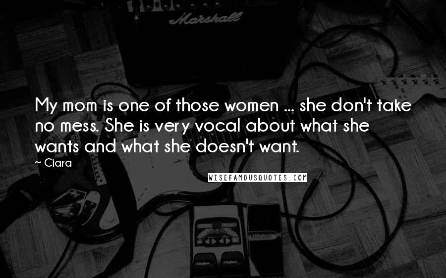 Ciara Quotes: My mom is one of those women ... she don't take no mess. She is very vocal about what she wants and what she doesn't want.