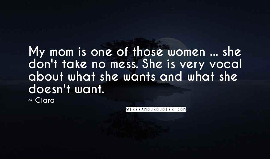 Ciara Quotes: My mom is one of those women ... she don't take no mess. She is very vocal about what she wants and what she doesn't want.