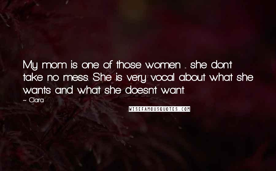 Ciara Quotes: My mom is one of those women ... she don't take no mess. She is very vocal about what she wants and what she doesn't want.