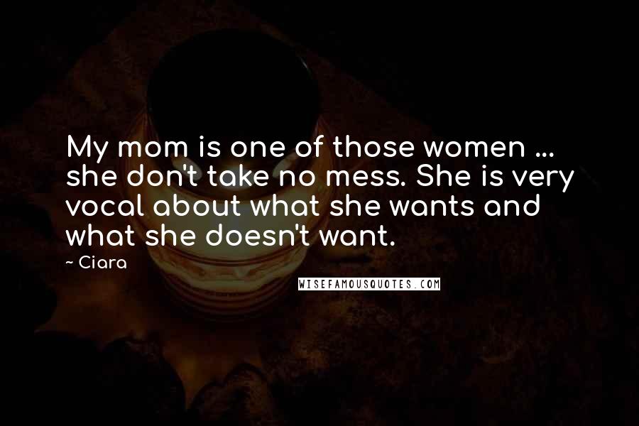 Ciara Quotes: My mom is one of those women ... she don't take no mess. She is very vocal about what she wants and what she doesn't want.