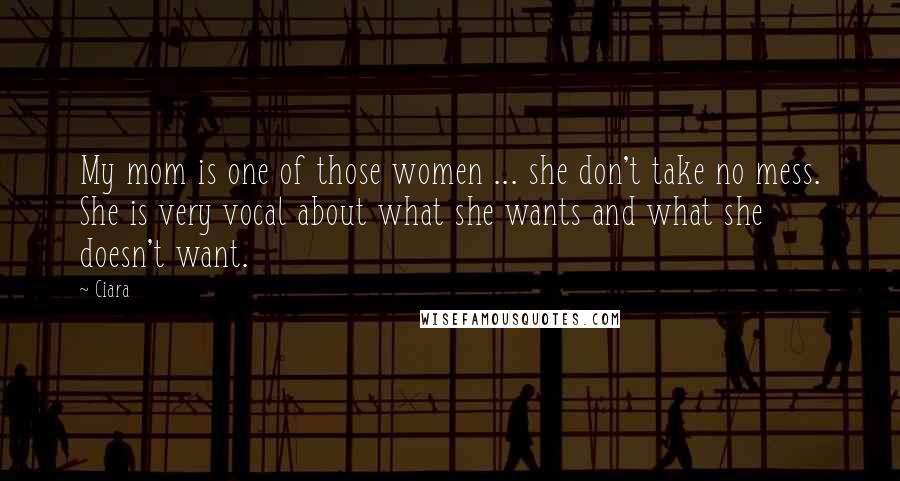 Ciara Quotes: My mom is one of those women ... she don't take no mess. She is very vocal about what she wants and what she doesn't want.