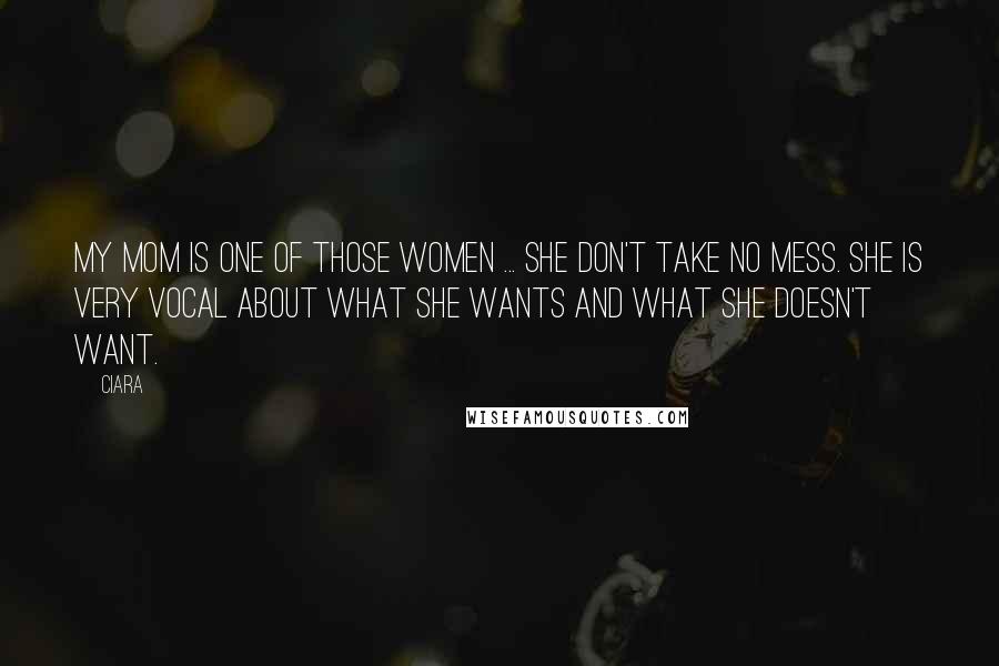 Ciara Quotes: My mom is one of those women ... she don't take no mess. She is very vocal about what she wants and what she doesn't want.
