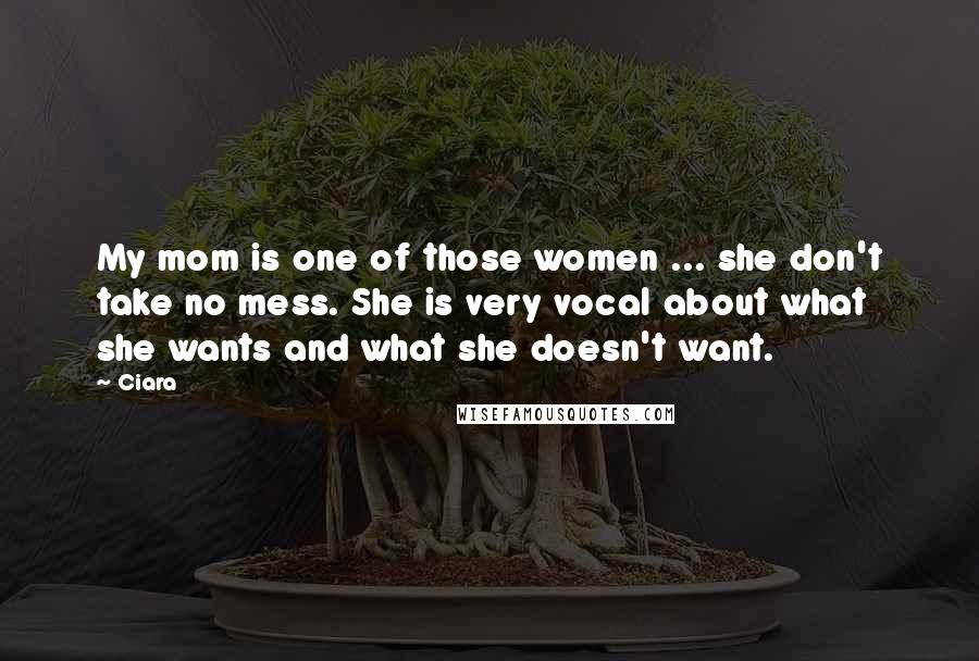 Ciara Quotes: My mom is one of those women ... she don't take no mess. She is very vocal about what she wants and what she doesn't want.