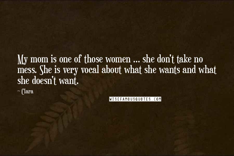 Ciara Quotes: My mom is one of those women ... she don't take no mess. She is very vocal about what she wants and what she doesn't want.