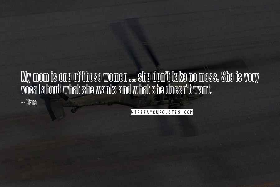 Ciara Quotes: My mom is one of those women ... she don't take no mess. She is very vocal about what she wants and what she doesn't want.