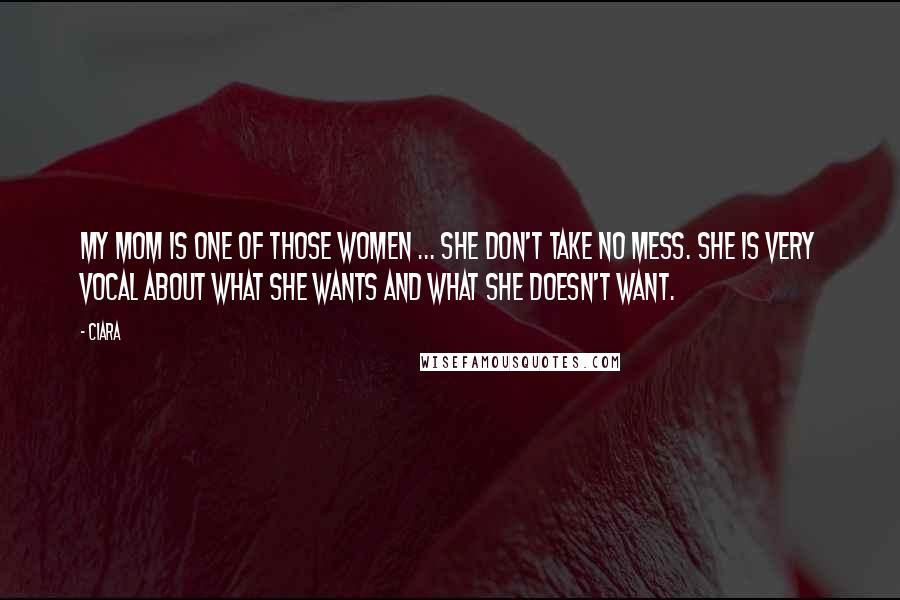 Ciara Quotes: My mom is one of those women ... she don't take no mess. She is very vocal about what she wants and what she doesn't want.