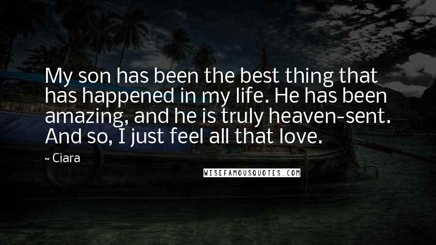 Ciara Quotes: My son has been the best thing that has happened in my life. He has been amazing, and he is truly heaven-sent. And so, I just feel all that love.
