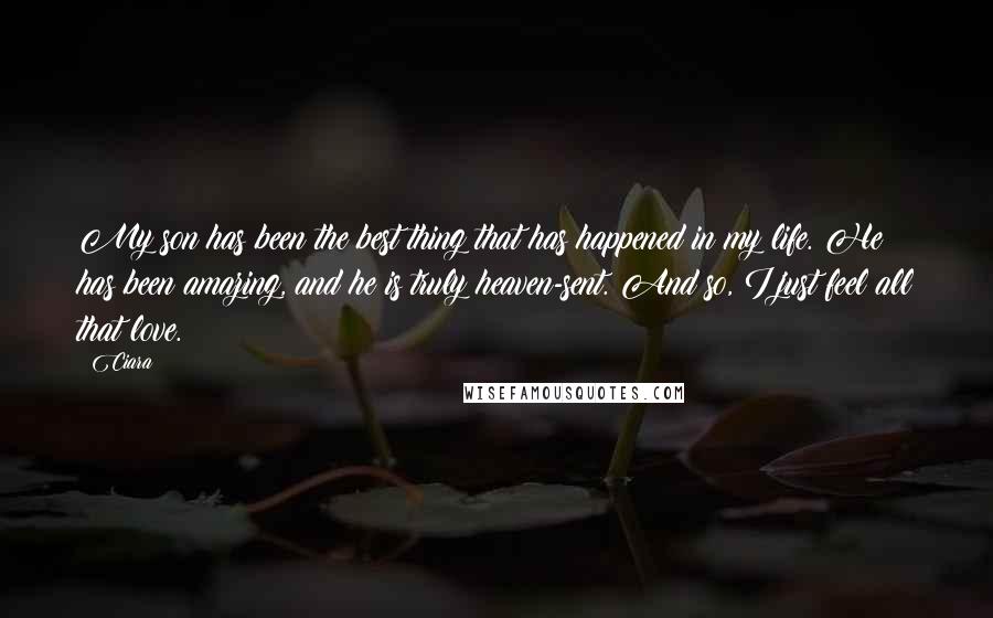 Ciara Quotes: My son has been the best thing that has happened in my life. He has been amazing, and he is truly heaven-sent. And so, I just feel all that love.