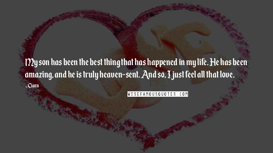 Ciara Quotes: My son has been the best thing that has happened in my life. He has been amazing, and he is truly heaven-sent. And so, I just feel all that love.