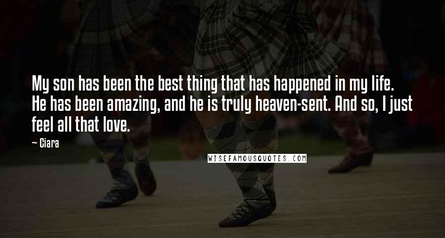 Ciara Quotes: My son has been the best thing that has happened in my life. He has been amazing, and he is truly heaven-sent. And so, I just feel all that love.