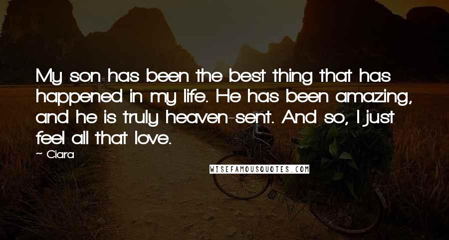 Ciara Quotes: My son has been the best thing that has happened in my life. He has been amazing, and he is truly heaven-sent. And so, I just feel all that love.