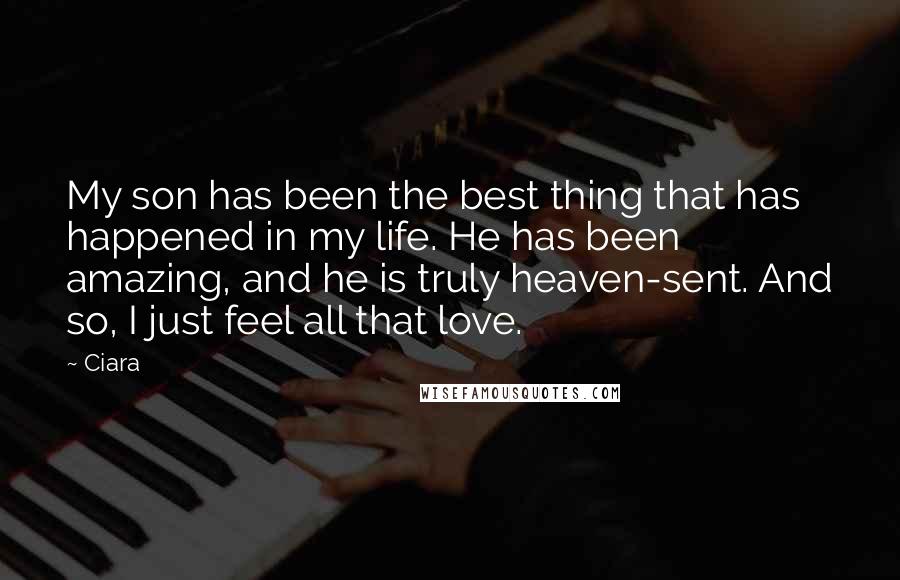 Ciara Quotes: My son has been the best thing that has happened in my life. He has been amazing, and he is truly heaven-sent. And so, I just feel all that love.