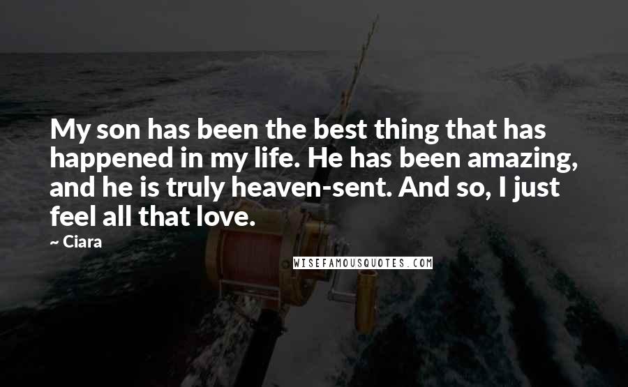 Ciara Quotes: My son has been the best thing that has happened in my life. He has been amazing, and he is truly heaven-sent. And so, I just feel all that love.