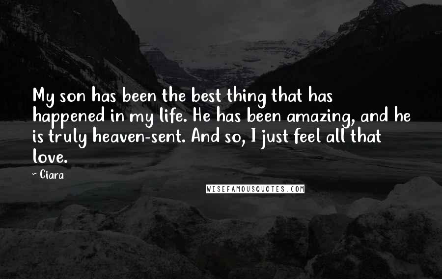 Ciara Quotes: My son has been the best thing that has happened in my life. He has been amazing, and he is truly heaven-sent. And so, I just feel all that love.