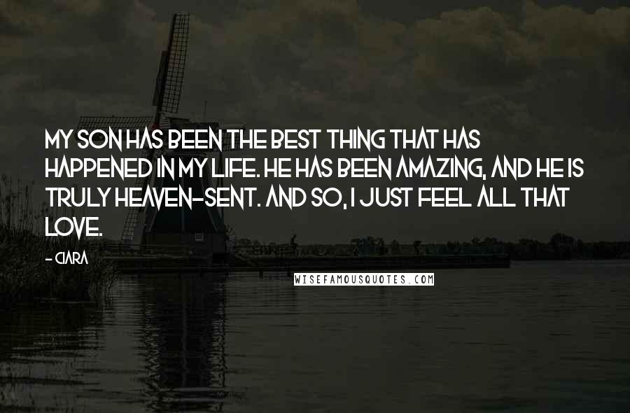 Ciara Quotes: My son has been the best thing that has happened in my life. He has been amazing, and he is truly heaven-sent. And so, I just feel all that love.