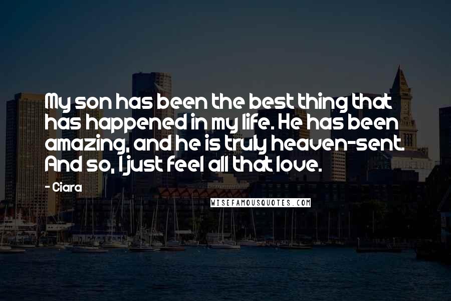 Ciara Quotes: My son has been the best thing that has happened in my life. He has been amazing, and he is truly heaven-sent. And so, I just feel all that love.