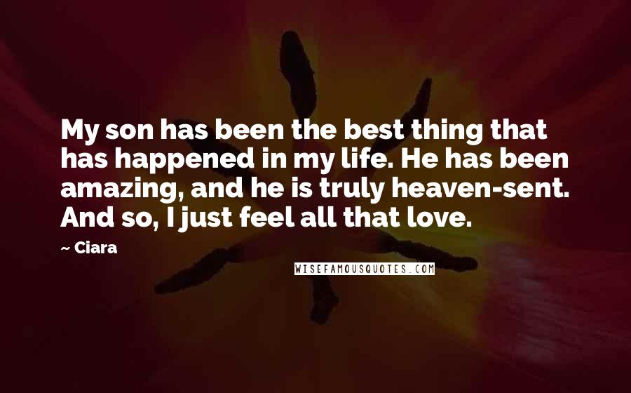 Ciara Quotes: My son has been the best thing that has happened in my life. He has been amazing, and he is truly heaven-sent. And so, I just feel all that love.