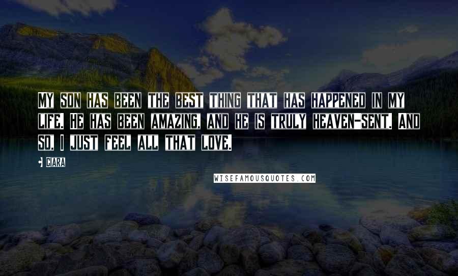 Ciara Quotes: My son has been the best thing that has happened in my life. He has been amazing, and he is truly heaven-sent. And so, I just feel all that love.