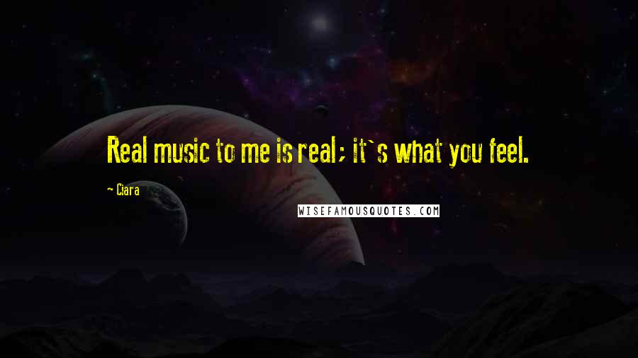 Ciara Quotes: Real music to me is real; it's what you feel.