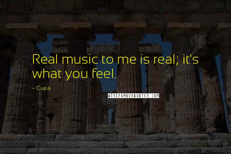 Ciara Quotes: Real music to me is real; it's what you feel.