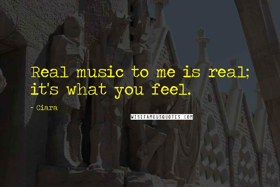 Ciara Quotes: Real music to me is real; it's what you feel.