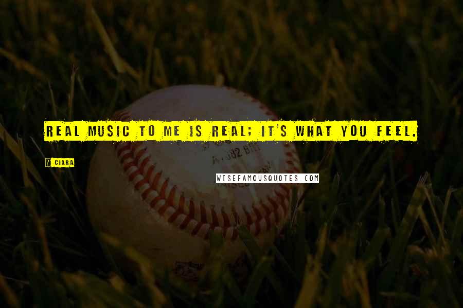Ciara Quotes: Real music to me is real; it's what you feel.