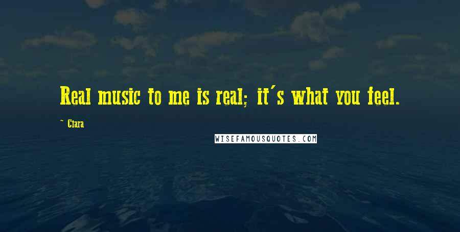 Ciara Quotes: Real music to me is real; it's what you feel.