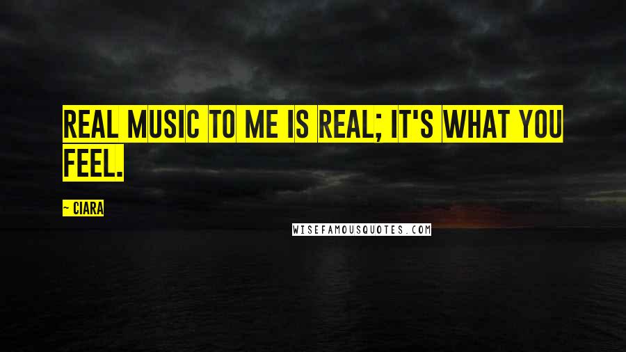 Ciara Quotes: Real music to me is real; it's what you feel.
