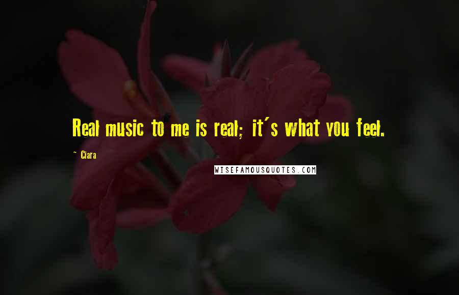 Ciara Quotes: Real music to me is real; it's what you feel.