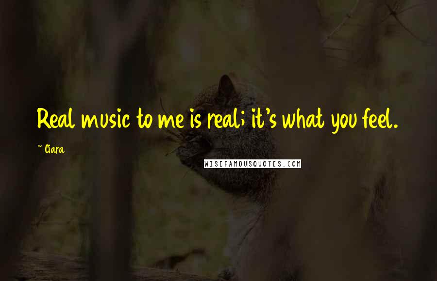 Ciara Quotes: Real music to me is real; it's what you feel.