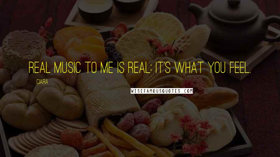 Ciara Quotes: Real music to me is real; it's what you feel.