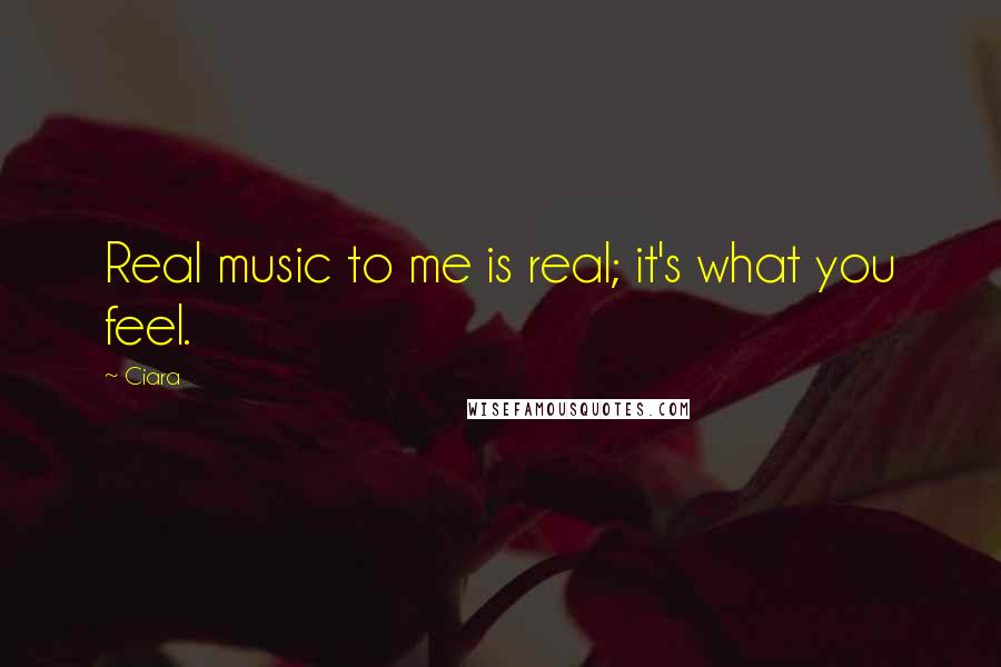 Ciara Quotes: Real music to me is real; it's what you feel.